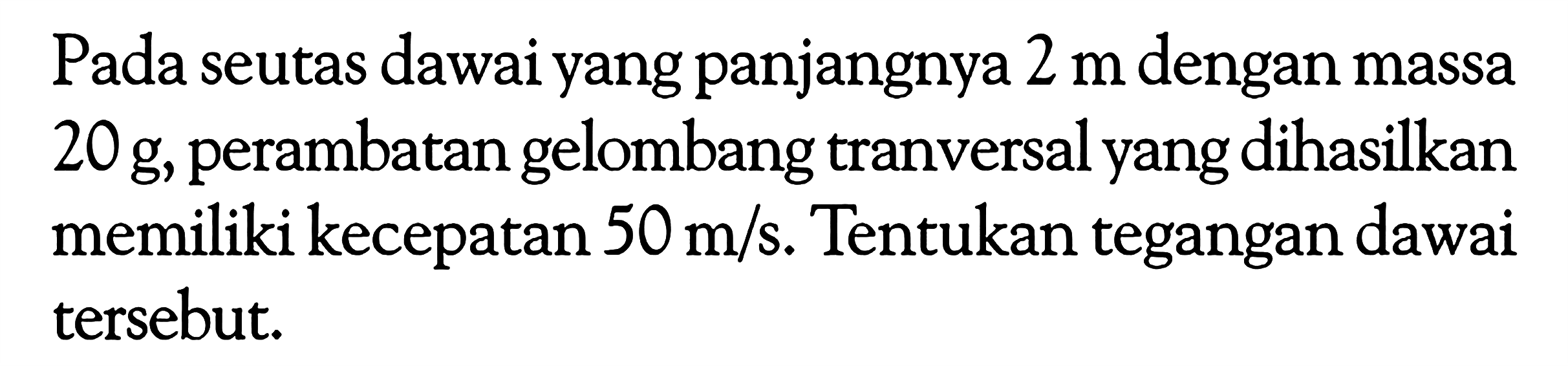 Pada seutas dawai yang panjangnya  2 m  dengan massa  20 g , perambatan gelombang tranversal yang dihasilkan memiliki kecepatan  50 m/s . Tentukan tegangan dawai tersebut.