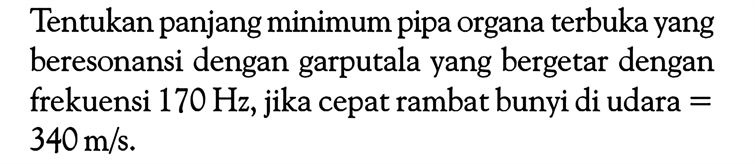 Tentukan panjang minimum pipa organa terbuka yang beresonansi dengan garputala yang bergetar dengan frekuensi 170 Hz, jika cepat rambat bunyi di udara =  340 m/s. 