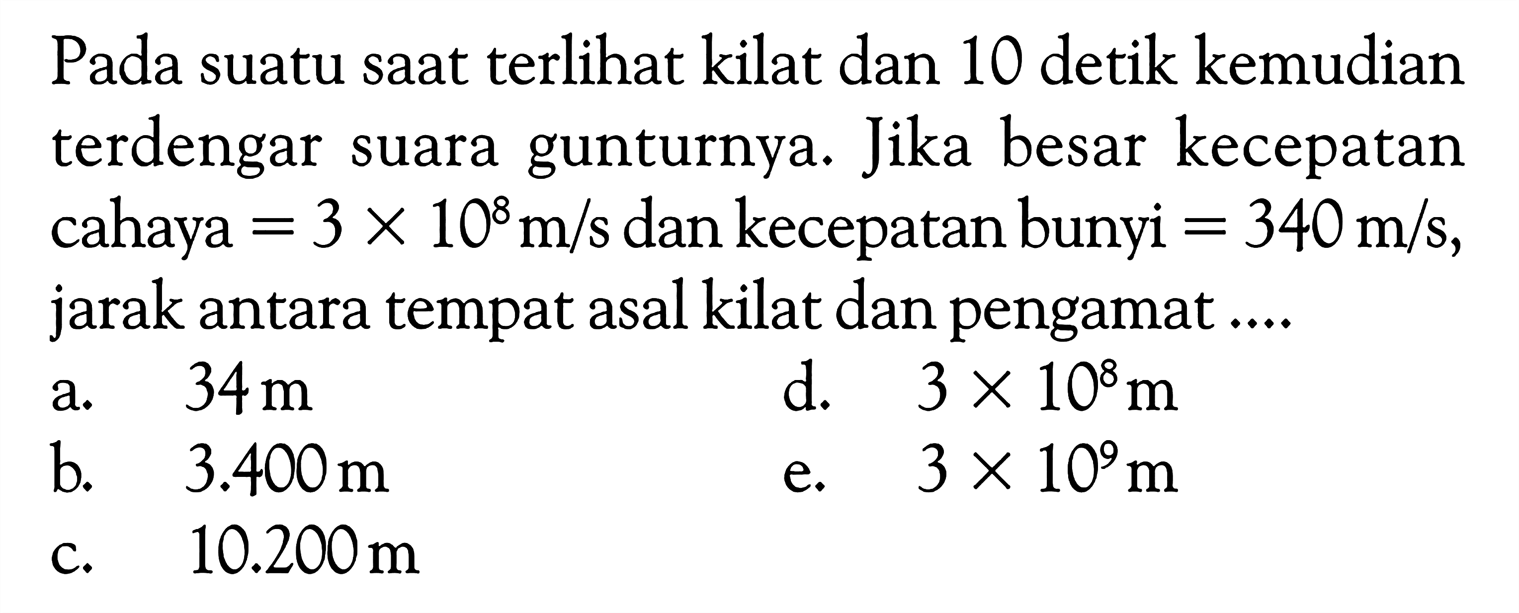 Pada suatu saat terlihat kilat dan 10 detik kemudian terdengar suara gunturnya. Jika besar kecepatan cahaya=3x10^8 m/s  dan kecepatan bunyi=340 m/s , jarak antara tempat asal kilat dan pengamat ....