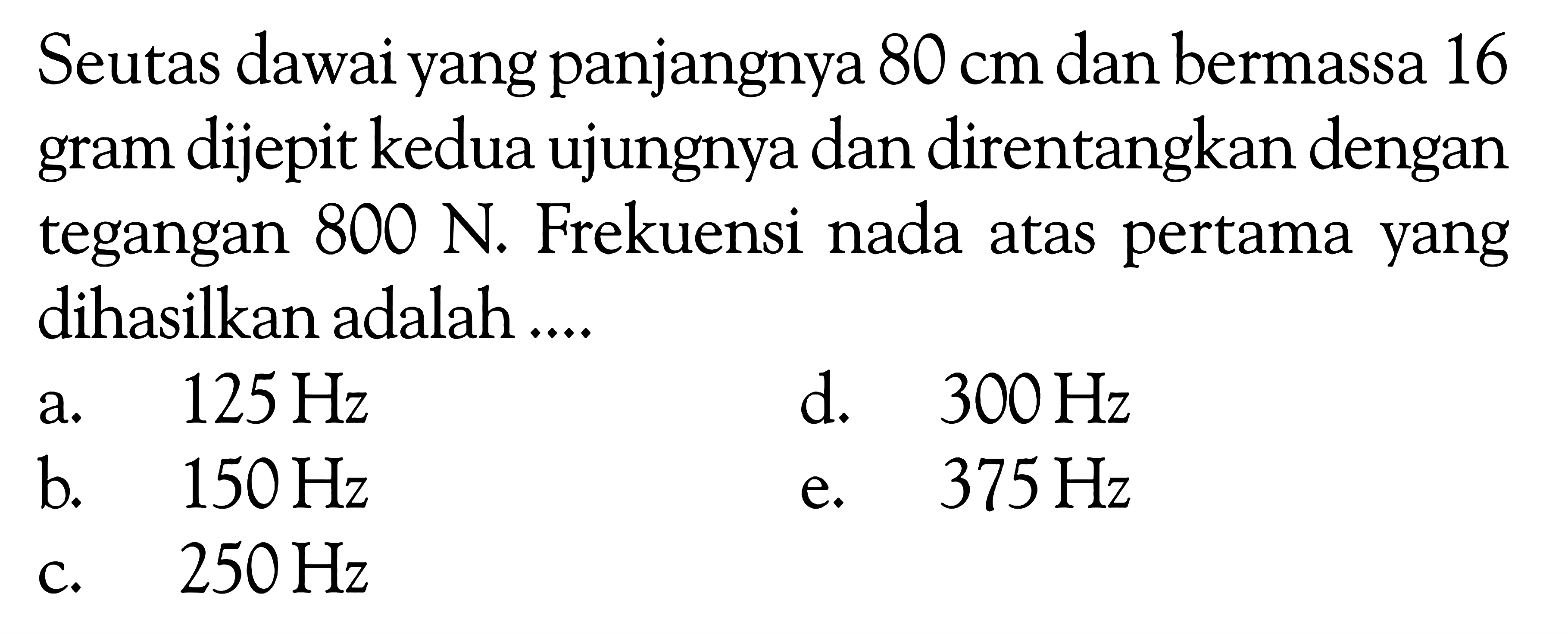 Seutas dawai yang panjangnya 80 cm dan bermassa 16 gram dijepit kedua ujungnya dan direntangkan dengan tegangan 800 N. Frekuensi nada atas pertama yang dihasilkan adalah....