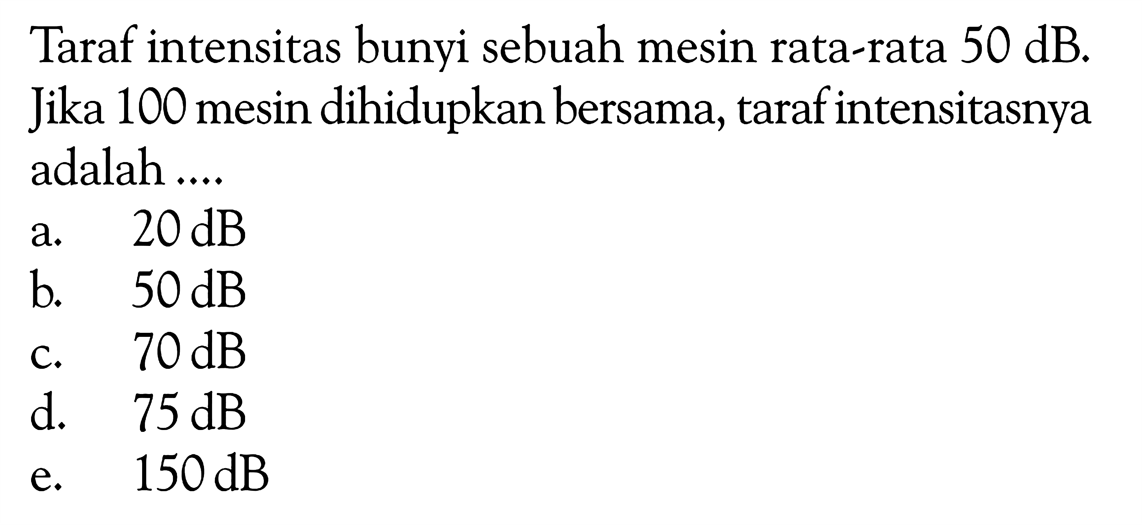 Taraf intensitas bunyi sebuah mesin rata-rata 50 dB. Jika 100 mesin dihidupkan bersama, taraf intensitasnya adalah ....