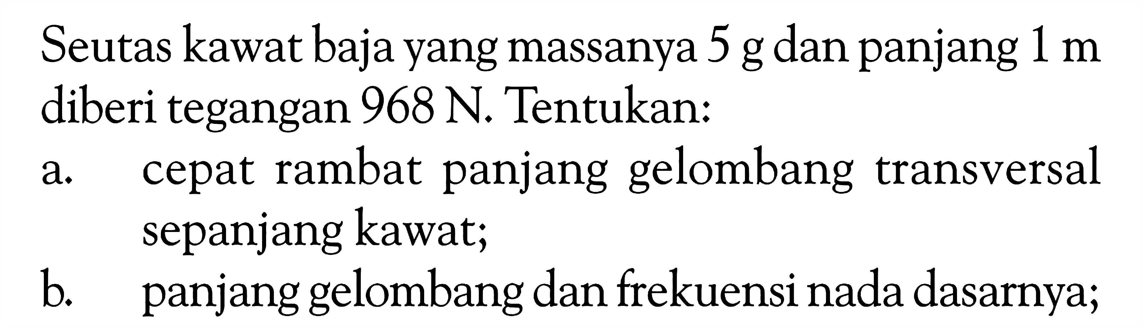 Seutas kawat baja yang massanya 5 g dan panjang 1 m diberi tegangan 968 N. Tentukan: a. cepat rambat panjang gelombang transversal sepanjang kawat; b. panjang gelombang dan frekuensi nada dasarnya; 