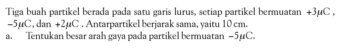 Tiga buah partikel berada pada satu garis lurus, setiap partikel bermuatan  +3muC,  -5muC, dan +2muC. Antarpartikel berjarak sama, yaitu  10 cm .a. Tentukan besar arah gaya pada partikel bermuatan  -5muC .