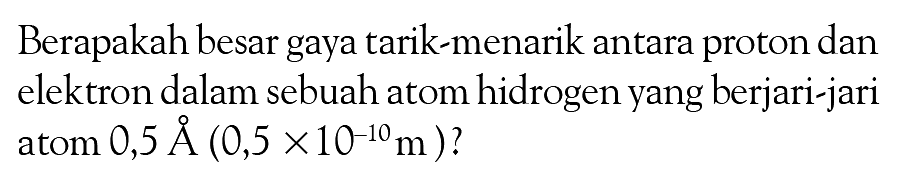 Berapakah besar gaya tarik-menarik antara proton dan elektron dalam sebuah atom hidrogen yang berjari-jari atom 0,5 A (0,5 x 10^(-10)m )?