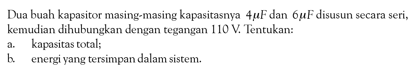 Dua buah kapasitor masing-masing kapasitasnya  4 muF  dan  6 muF  disusun secara seri, kemudian dihubungkan dengan tegangan  110 V . Tentukan: a. kapasitas total; b. energi yang tersimpan dalam sistem. 