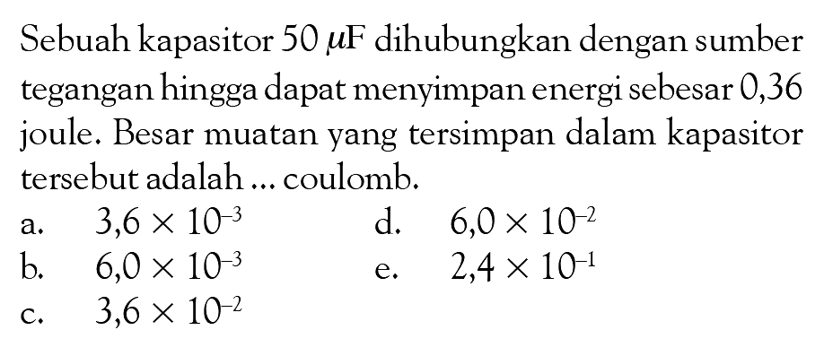 Sebuah kapasitor  50 muF  dihubungkan dengan sumber tegangan hingga dapat menyimpan energi sebesar 0,36 joule. Besar muatan yang tersimpan dalam kapasitor tersebut adalah ... coulomb. 