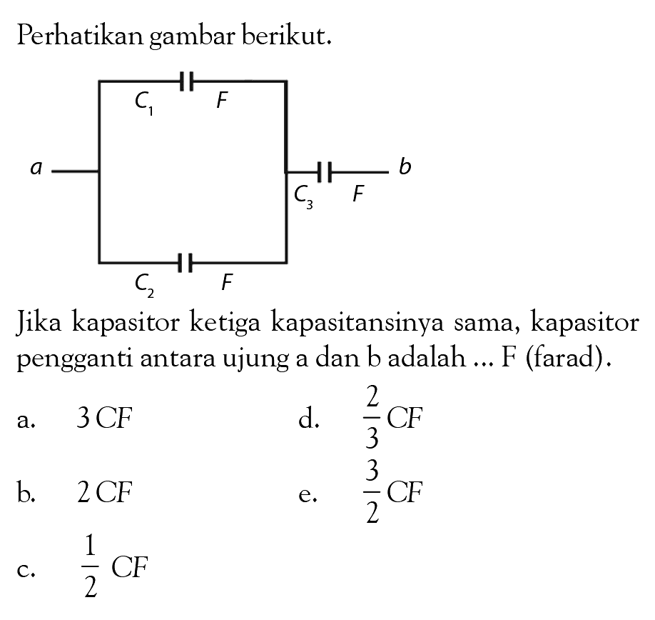 Perhatikan gambar berikut. a C1 F C2 F b Jika kapasitor ketiga kapasitansinya sama, kapasitor pengganti antara ujung a dan b adalah ... F (farad).