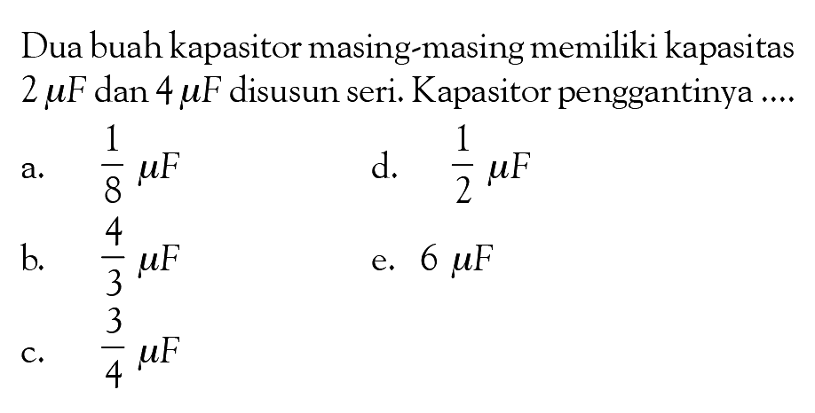 Dua buah kapasitor masing-masing memiliki kapasitas 2 muF dan 4 muF disusun seri. Kapasitor penggantinya ....