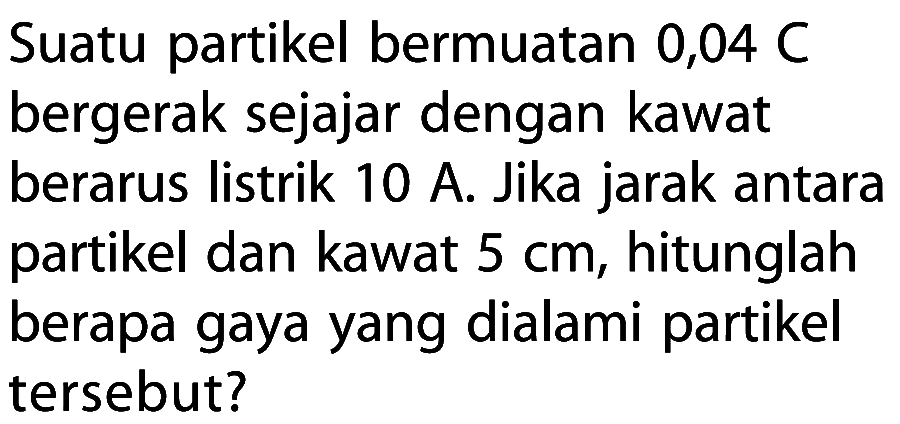 Suatu partikel bermuatan 0,04C bergerak sejajar dengan kawat berarus listrik 10 A. Jika jarak antara partikel dan kawat  5 cm , hitunglah berapa gaya yang dialami partikel tersebut? 