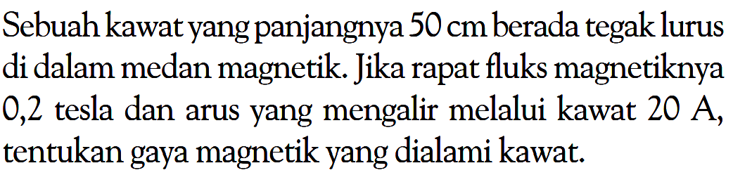 Sebuah kawat yang panjangnya  50 cm  berada tegak lurus di dalam medan magnetik. Jika rapat fluks magnetiknya 0,2 tesla dan arus yang mengalir melalui kawat 20 A, tentukan gaya magnetik yang dialami kawat.