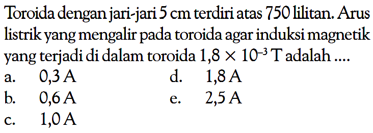 Toroida dengan jari-jari  5 cm  terdiri atas 750 lilitan. Arus listrik yang mengalir pada toroida agar induksi magnetik yang terjadi di dalam toroida  1,8 x 10^(-3) T  adalah ....