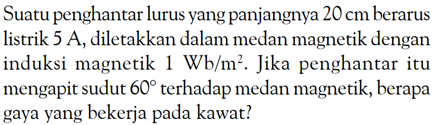 Suatu penghantar lurus yang panjangnya  20 cm  berarus listrik  5 A , diletakkan dalam medan magnetik dengan induksi magnetik  1 Wb/m^2 . Jika penghantar itu mengapit sudut  60  terhadap medan magnetik, berapa gaya yang bekerja pada kawat?