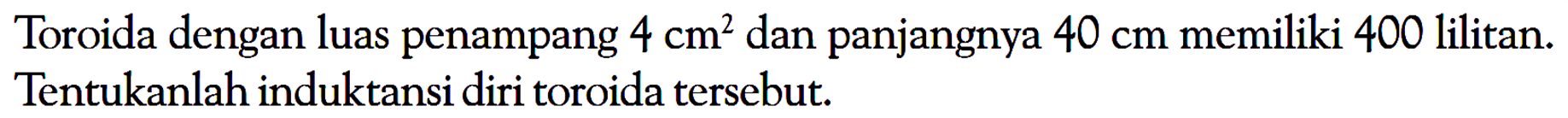 Toroida dengan luas penampang  4 cm^2  dan panjangnya  40 cm  memiliki 400 lilitan. Tentukanlah induktansi diri toroida tersebut.