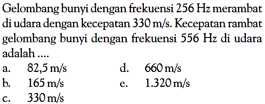 Gelombang bunyi dengan frekuensi 256 Hz merambat di udara dengan kecepatan 330 m/s. Kecepatan rambat gelombang bunyi dengan frekuensi 556 Hz di udara adalah....