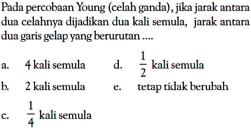 Pada percobaan Young (elah ganda), jika jarak antara dua celahnya dijadikan dua kali semula, jarak antara dua garis gelap yang berurutan ....