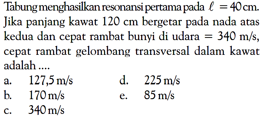 Tabung menghasilkan resonansi pertama pada l=40 cm. Jika panjang kawat 120 cm bergetar pada nada atas kedua dan cepat rambat bunyi di udara = 340 m/s, cepat rambat gelombang transversal dalam kawat adalah.... 