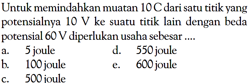 Untuk memindahkan muatan 10 C dari satu titik yang potensialnya 10 V ke suatu titik lain dengan beda potensial 60 V diperlukan usaha sebesar .... 