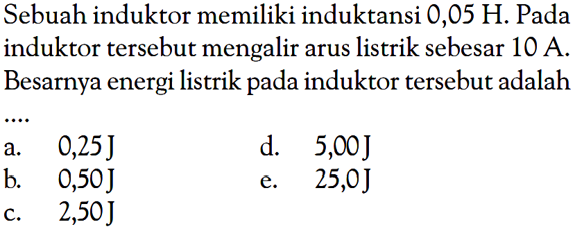 Sebuah induktor memiliki induktansi 0,05 H. Pada induktor tersebut mengalir arus listrik sebesar 10 A. Besarnya energi listrik pada induktor tersebut adalah .... 