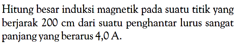 Hitung besar induksi magnetik pada suatu titik yang berjarak 200 cm dari suatu penghantar lurus sangat panjang yang berarus 4,0 A. 