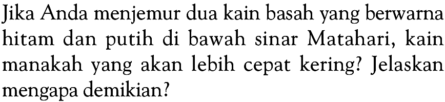 jika Anda menjemur dua kain basah yang berwarna hitam dan putih di bawah sinar Matahari, kain manakah yang akan lebih cepat kering? Jelaskan mengapa demikian?