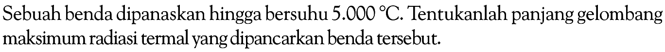 Sebuah benda dipanaskan hingga bersuhu 5.000 C. Tentukanlah panjang gelombang maksimum radiasi termal yang dipancarkan benda tersebut. 