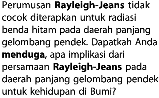 Perumusan Rayleigh-Jeans tidak cocok diterapkan untuk radiasi benda hitam pada daerah panjang gelombang pendek. Dapatkah Anda menduga, apa implikasi dari persamaan Rayleigh-Jeans pada daerah panjang gelombang pendek untuk kehidupan di Bumi?