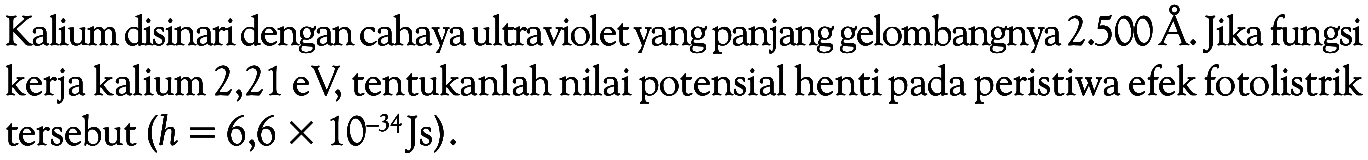 Kalium disinari dengan cahaya ultraviolet yang panjang gelombangnya 2.500 A. Jika fungsi kerja kalium 2,21 eV, tentukanlah nilai potensial henti pada peristiwa efek fotolistrik tersebut (h=6,6x10^-34 Js).