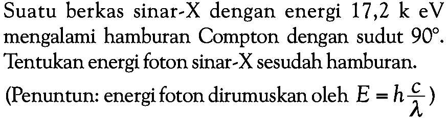 Suatu berkas sinar-x dengan energi 17,2 k eV mengalami hamburan Compton dengan sudut 90. Tentukan energi foton sinar-x sesudah hamburan.
(Penuntun: energi foton dirumuskan oleh E=h c/lambda)