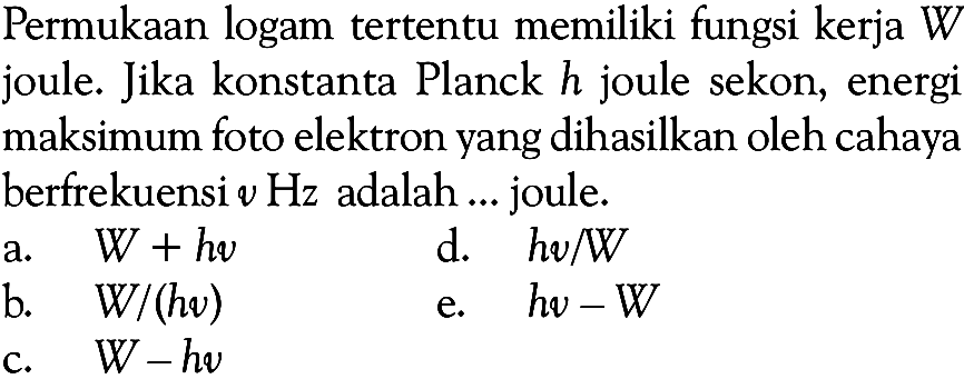 Permukaan logam tertentu memiliki fungsi kerja W joule. Jika konstanta Planck h joule sekon, energi maksimum foto elektron yang dihasilkan oleh cahaya berfrekuensi v Hz adalah ... joule. 