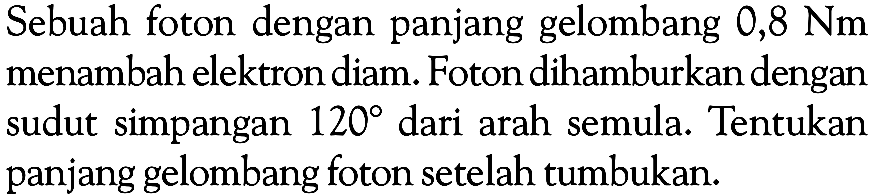 Sebuah foton dengan panjang gelombang 0,8 Nm menambah elektron diam. Foton dihamburkan dengan sudut simpangan 120 dari arah semula. Tentukan panjang gelombang foton setelah tumbukan.