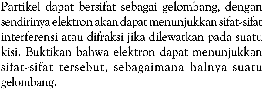 Partikel dapat bersifat sebagai gelombang, dengan sendirinya elektron akan dapat menunjukkan sifat-sifat interferensi atau difraksi jika dilewatkan pada suatu kisi. Buktikan bahwa elektron dapat menunjukkan sifat-sifat tersebut, sebagaimana halnya suatu gelombang.