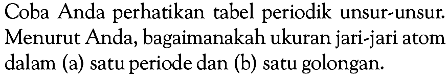 Coba Anda perhatikan tabel periodik unsur-unsur. Menurut Anda, bagaimanakah ukuran jari-jari atom dalam (a) satu periode dan (b) satu golongan.