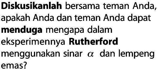 Diskusikanlah bersama teman Anda, apakah Anda dan teman Anda dapat menduga mengapa dalam eksperimennya Rutherford menggunakan sinar  alpha dan lempeng emas?