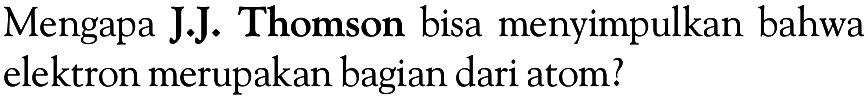 Mengapa J.J. Thomson bisa menyimpulkan bahwa elektron merupakan bagian dari atom?
