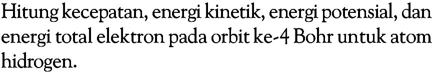 Hitung kecepatan, energi kinetik, energi potensial, dan energi total elektron pada orbit ke-4 Bohr untuk atom hidrogen.