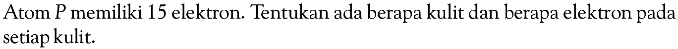 Atom P memiliki 15 elektron. Tentukan ada berapa kulit dan berapa elektron pada setiap kulit.