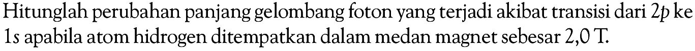 Hitunglah perubahan panjang gelombang foton yang terjadi akibat transisi dari  2 p  ke 1 s apabila atom hidrogen ditempatkan dalam medan magnet sebesar  2,0 T .