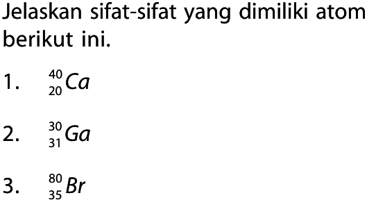 Jelaskan sifat-sifat yang dimiliki atom berikut ini.
1. 40 20 Ca
2. 30 31 Ga
3. 80 35 Br