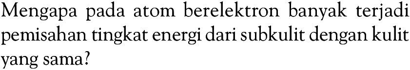 Mengapa pada atom berelektron banyak terjadi pemisahan tingkat energi dari subkulit dengan kulit yang sama?