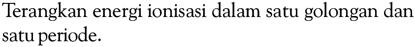 Terangkan energi ionisasi dalam satu golongan dan satu periode.