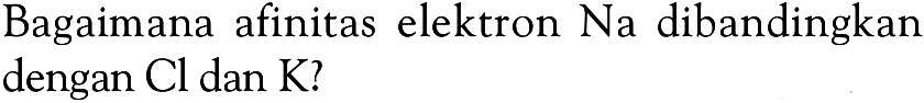 Bagaimana afinitas elektron Na dibandingkan dengan Cl dan K?