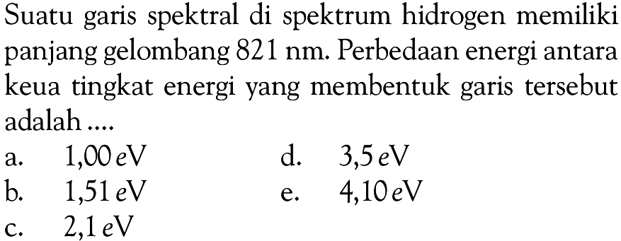 Suatu garis spektral di spektrum hidrogen memiliki panjang gelombang 821 nm. Perbedaan energi antara keua tingkat energi yang membentuk garis tersebut adalah ....