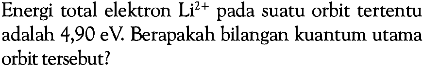 Energi total elektron Li^(2+) pada suatu orbit tertentu adalah 4,90 eV. Berapakah bilangan kuantum utama orbit tersebut?