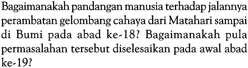 Bagaimanakah pandangan manusia terhadap jalannya perambatan gelombang cahaya dari Matahari sampai di Bumi pada abad ke-18? Bagaimanakah pula permasalahan tersebut diselesaikan pada awal abad ke-19?