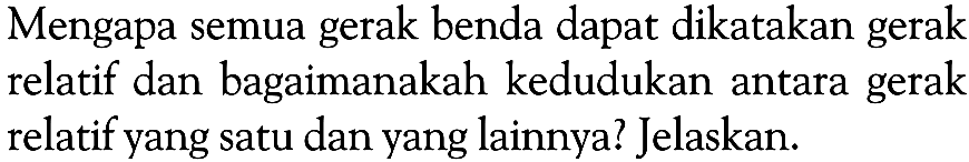 Mengapa semua gerak benda dapat dikatakan gerak relatif dan bagaimanakah kedudukan antara gerak relatif yang satu dan yang lainnya? Jelaskan.