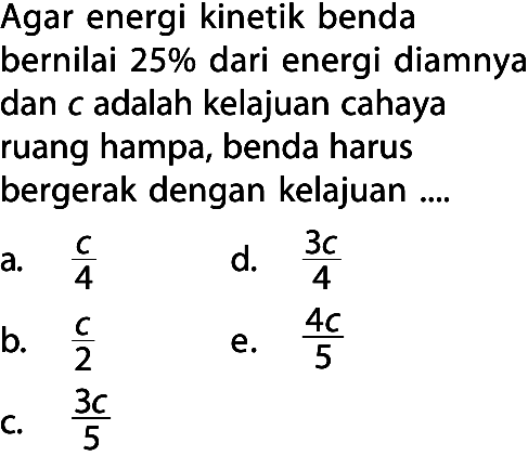 Agar energi kinetik benda bernilai  25%  dari energi diamnya dan c adalah kelajuan cahaya ruang hampa, benda harus bergerak dengan kelajuan ....