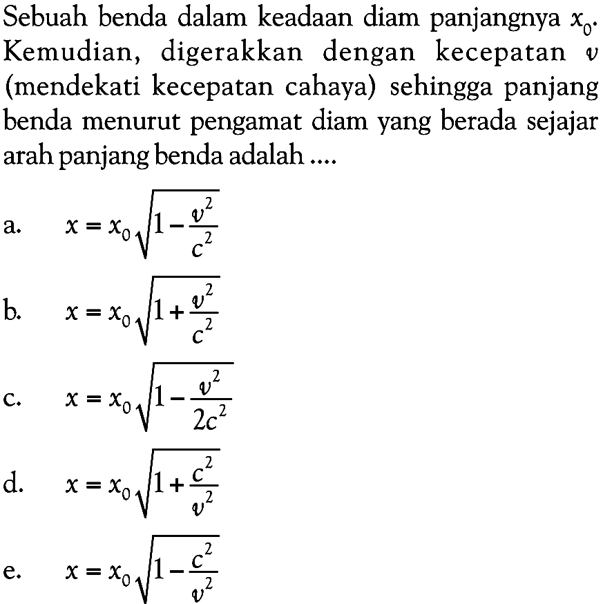 Sebuah benda dalam keadaan diam panjangnya x0. Kemudian, digerakkan dengan kecepatan v (mendekati kecepatan cahaya) sehingga panjang benda menurut pengamat diam yang berada sejajar arah panjang benda adalah....