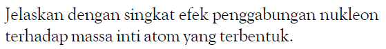 Jelaskan dengan singkat efek penggabungan nukleon terhadap massa inti atom yang terbentuk.