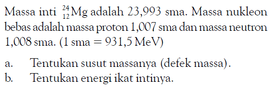 Massa inti   12^24 Mg  adalah  23,993 sma . Massa nukleon bebas adalah massa proton 1,007 sma dan massa neutron 1,008 sma.  (1 sma=931,5 MeV) a. Tentukan susut massanya (defek massa).b. Tentukan energi ikat intinya.