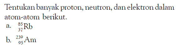 Tentukan banyak proton, neutron, dan elektron dalam atom-atom berikut.a.   37 85 Rb b.   95 239 Am 